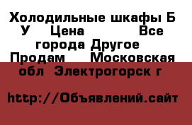 Холодильные шкафы Б/У  › Цена ­ 9 000 - Все города Другое » Продам   . Московская обл.,Электрогорск г.